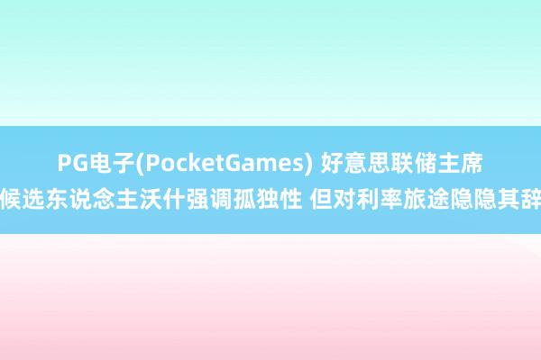 PG电子(PocketGames) 好意思联储主席候选东说念主沃什强调孤独性 但对利率旅途隐隐其辞