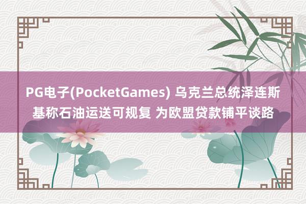 PG电子(PocketGames) 乌克兰总统泽连斯基称石油运送可规复 为欧盟贷款铺平谈路