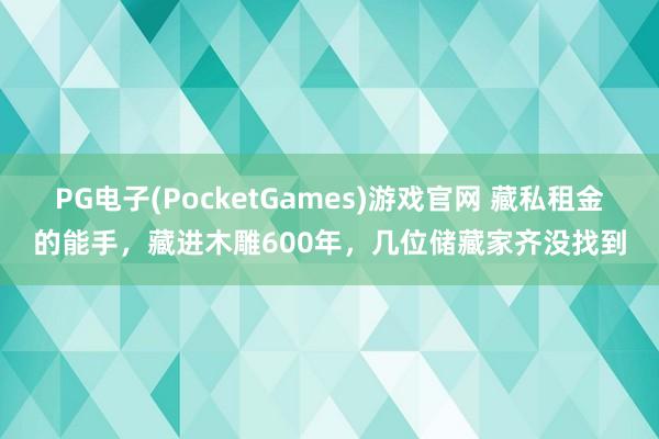 PG电子(PocketGames)游戏官网 藏私租金的能手，藏进木雕600年，几位储藏家齐没找到