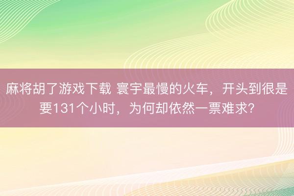 麻将胡了游戏下载 寰宇最慢的火车，开头到很是要131个小时，为何却依然一票难求？