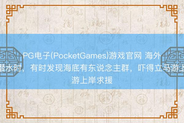 PG电子(PocketGames)游戏官网 海外须眉在潜水时，有时发现海底有东说念主群，吓得立马游上岸求援