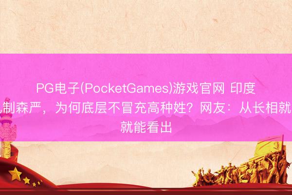 PG电子(PocketGames)游戏官网 印度种姓轨制森严，为何底层不冒充高种姓？网友：从长相就能看出