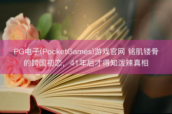 PG电子(PocketGames)游戏官网 铭肌镂骨的跨国初恋，41年后才得知泼辣真相