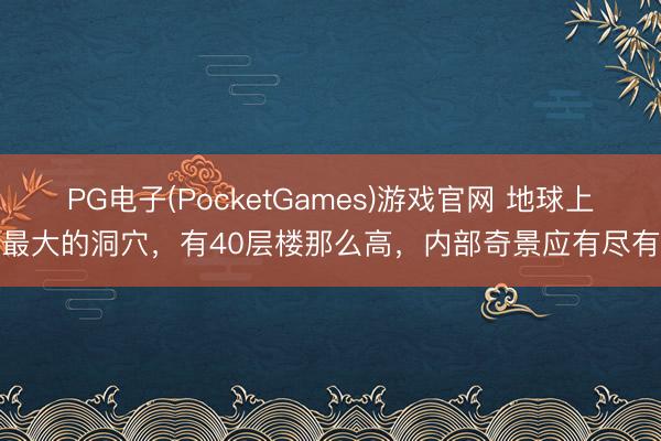 PG电子(PocketGames)游戏官网 地球上最大的洞穴，有40层楼那么高，内部奇景应有尽有