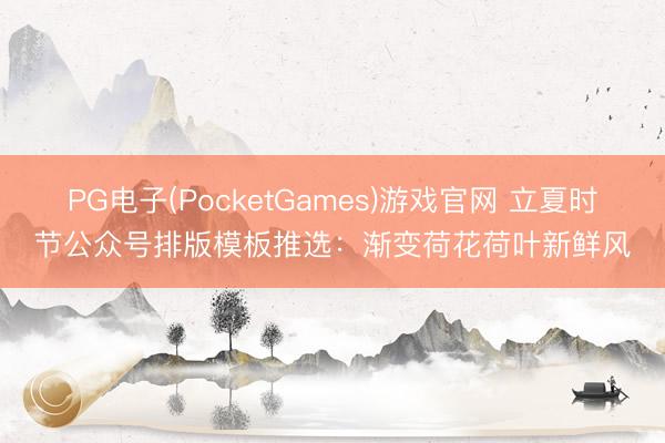 PG电子(PocketGames)游戏官网 立夏时节公众号排版模板推选：渐变荷花荷叶新鲜风