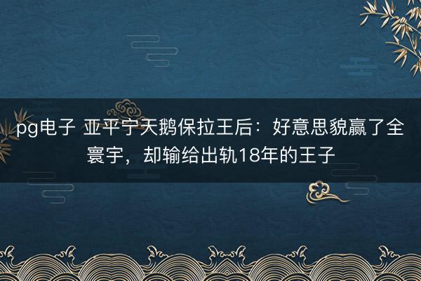pg电子 亚平宁天鹅保拉王后：好意思貌赢了全寰宇，却输给出轨18年的王子