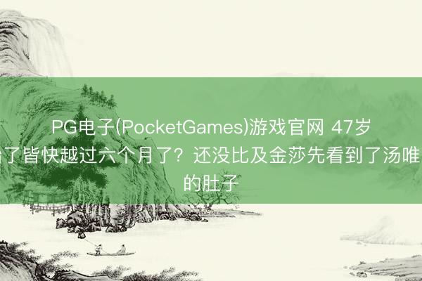 PG电子(PocketGames)游戏官网 47岁怀二胎了皆快越过六个月了？还没比及金莎先看到了汤唯的肚子