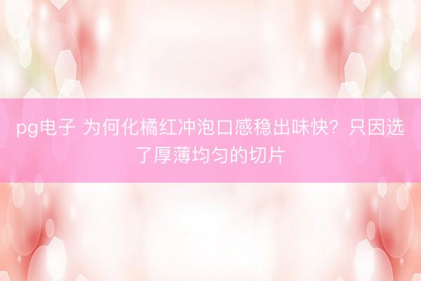 pg电子 为何化橘红冲泡口感稳出味快？只因选了厚薄均匀的切片