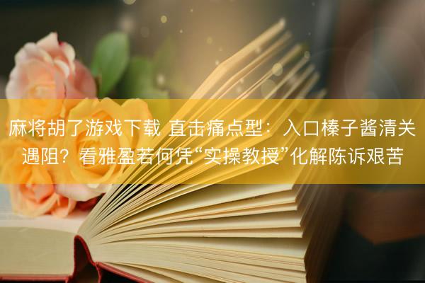 麻将胡了游戏下载 直击痛点型：入口榛子酱清关遇阻？看雅盈若何凭“实操教授”化解陈诉艰苦