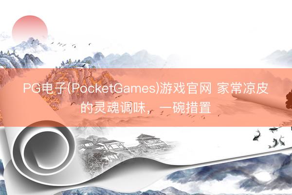 PG电子(PocketGames)游戏官网 家常凉皮的灵魂调味，一碗措置