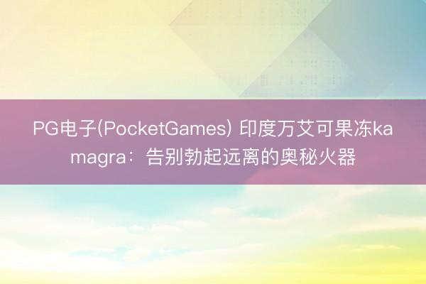 PG电子(PocketGames) 印度万艾可果冻kamagra：告别勃起远离的奥秘火器