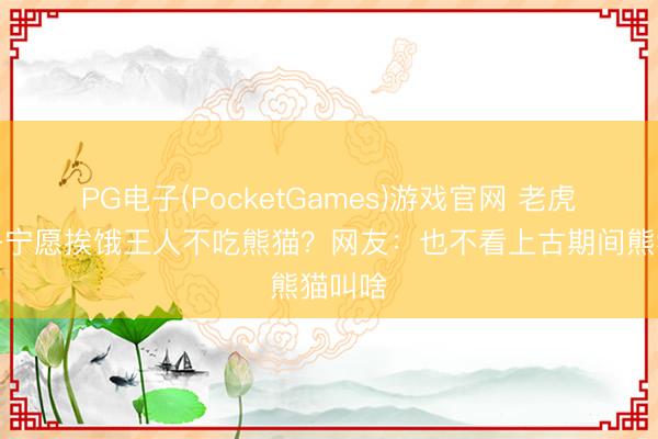 PG电子(PocketGames)游戏官网 老虎和狮子宁愿挨饿王人不吃熊猫？网友：也不看上古期间熊猫叫啥