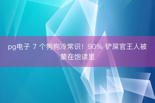 pg电子 7 个狗狗冷常识！90% 铲屎官王人被蒙在饱读里