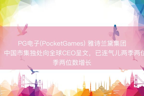 PG电子(PocketGames) 雅诗兰黛集团大变革，中国市集独处向全球CEO呈文，已连气儿两季两位数增长
