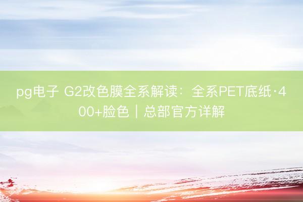pg电子 G2改色膜全系解读：全系PET底纸·400+脸色｜总部官方详解