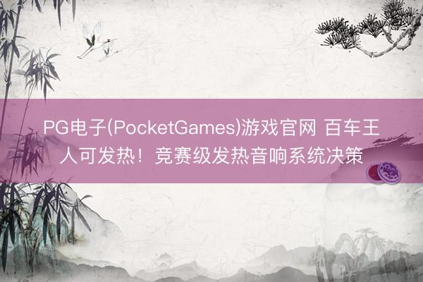 PG电子(PocketGames)游戏官网 百车王人可发热！竞赛级发热音响系统决策