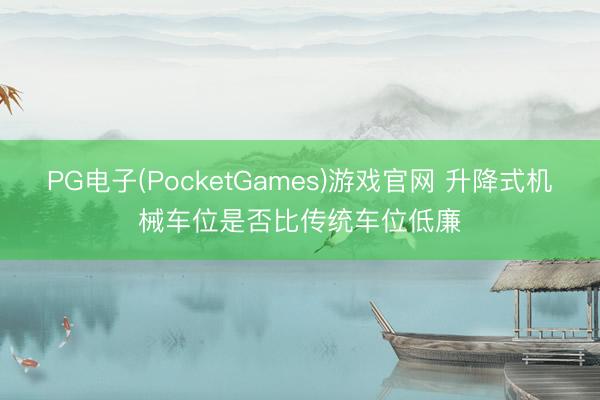 PG电子(PocketGames)游戏官网 升降式机械车位是否比传统车位低廉