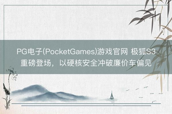 PG电子(PocketGames)游戏官网 极狐S3重磅登场，以硬核安全冲破廉价车偏见