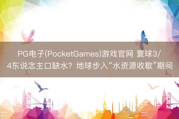 PG电子(PocketGames)游戏官网 寰球3/4东说念主口缺水？地球步入“水资源收歇”期间