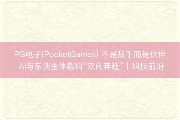 PG电子(PocketGames) 不是敌手而是伙伴 AI与东谈主体裁科“双向奔赴”｜科技前沿