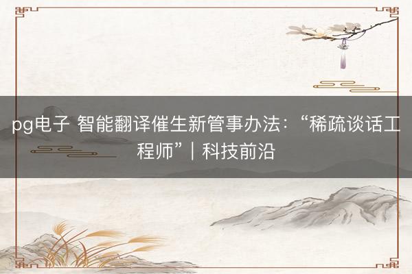 pg电子 智能翻译催生新管事办法：“稀疏谈话工程师”｜科技前沿