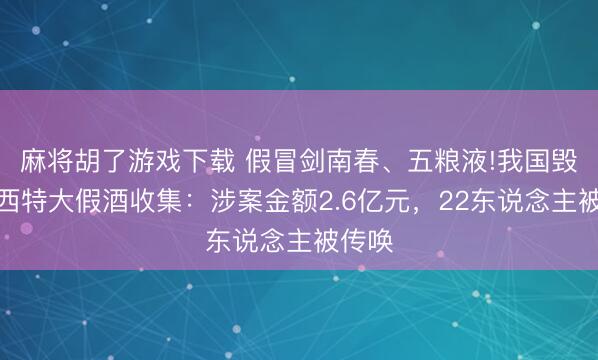 麻将胡了游戏下载 假冒剑南春、五粮液!我国毁坏山西特大假酒收集：涉案金额2.6亿元，22东说念主被传唤