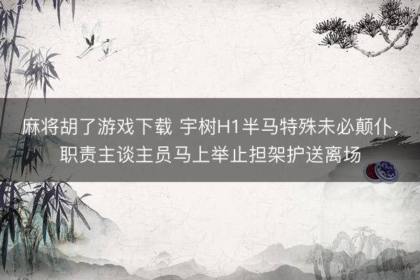 麻将胡了游戏下载 宇树H1半马特殊未必颠仆，职责主谈主员马上举止担架护送离场