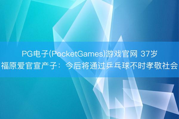 PG电子(PocketGames)游戏官网 37岁福原爱官宣产子：今后将通过乒乓球不时孝敬社会