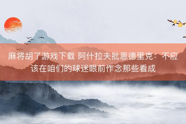 麻将胡了游戏下载 阿什拉夫批恩德里克：不应该在咱们的球迷眼前作念那些看成
