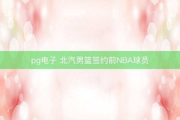 pg电子 北汽男篮签约前NBA球员